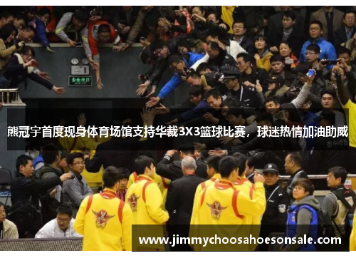 熊冠宇首度现身体育场馆支持华裁3X3篮球比赛，球迷热情加油助威