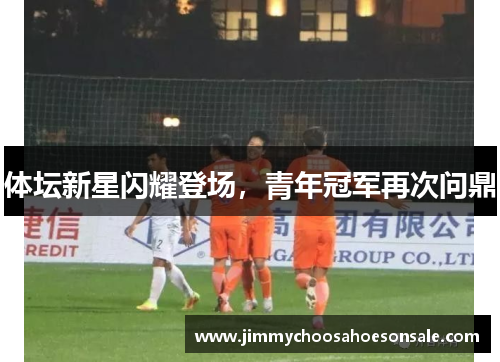 体坛新星闪耀登场，青年冠军再次问鼎